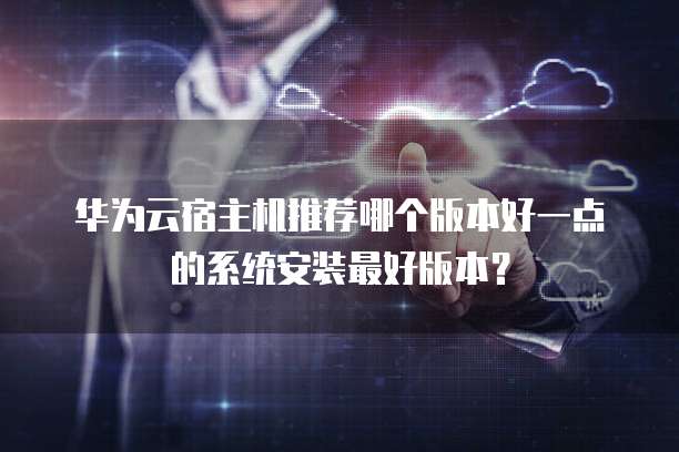 华为云宿主机推荐哪个版本好一点的系统安装最好版本?