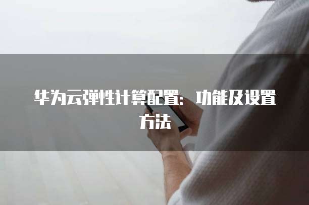 华为云弹性计算配置:功能及设置方法