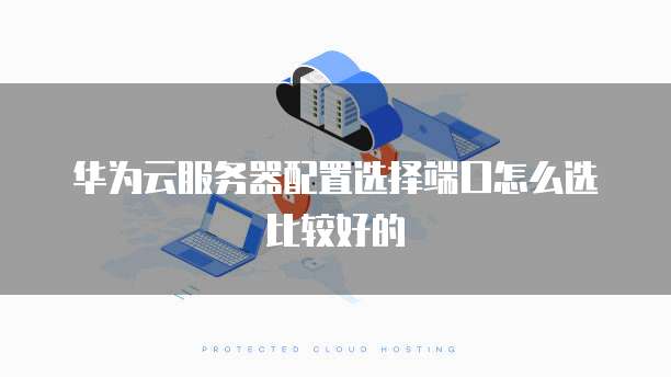 华为云服务器配置选择端口怎么选比较好的