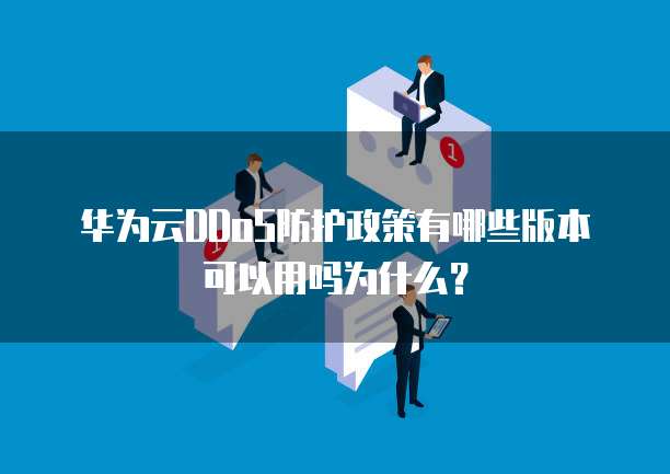 华为云DDoS防护政策有哪些版本可以用吗为什么？