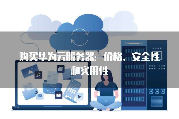 购买华为云服务器：价格、安全性和实用性