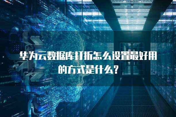 华为云数据库打折怎么设置最好用的方式是什么?