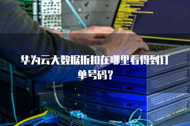 华为云大数据折扣在哪里看得到订单号码?