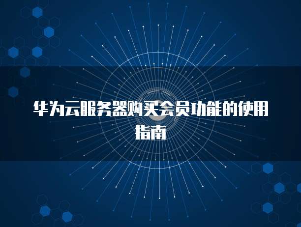 华为云服务器购买会员功能的使用指南