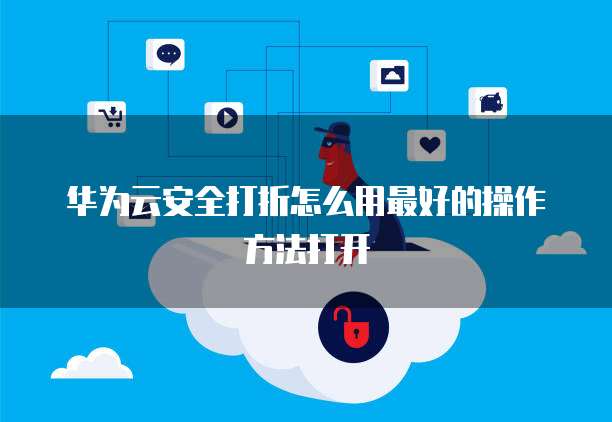 华为云安全打折怎么用最好的操作方法打开