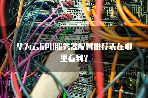 华为云GPU服务器配置推荐表在哪里看到?