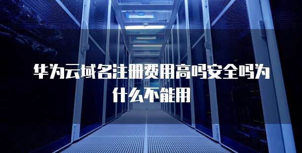 华为云域名注册费用高吗安全吗为什么不能用
