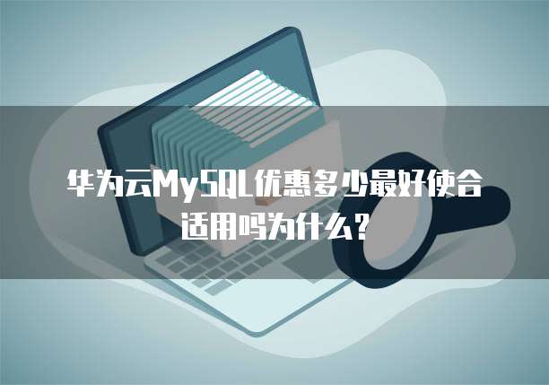华为云MySQL优惠多少最好使合适用吗为什么?