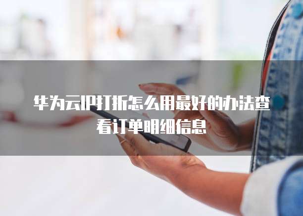 华为云IP打折怎么用最好的办法查看订单明细信息