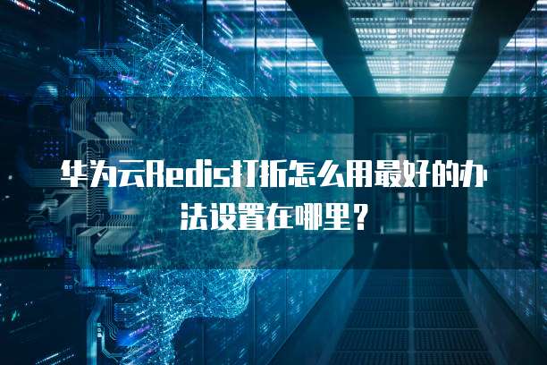 华为云Redis打折怎么用最好的办法设置在哪里?