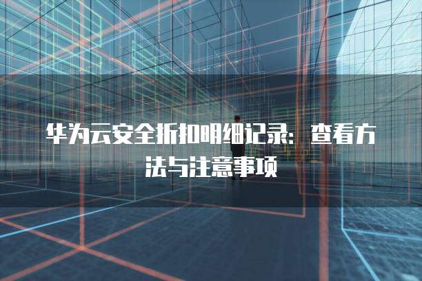 华为云安全折扣明细记录:查看方法与注意事项