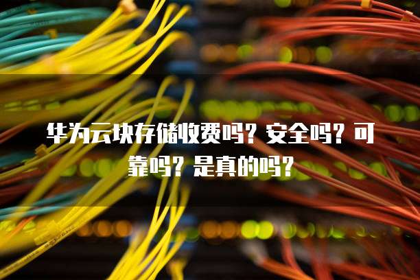 华为云块存储收费吗?安全吗?可靠吗?是真的吗?