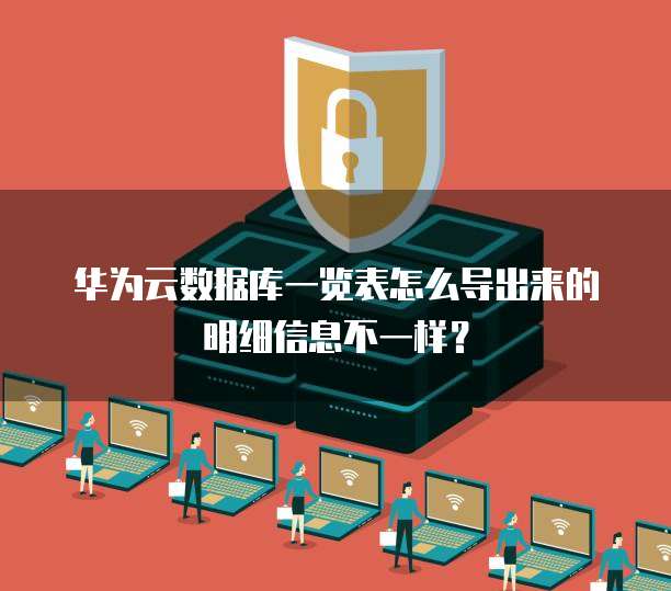 华为云数据库一览表怎么导出来的明细信息不一样?