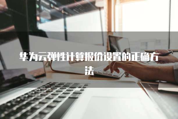 华为云弹性计算报价设置的正确方法