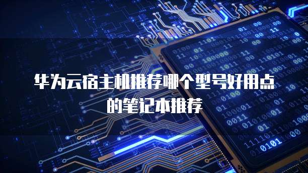 华为云宿主机推荐哪个型号好用点的笔记本推荐