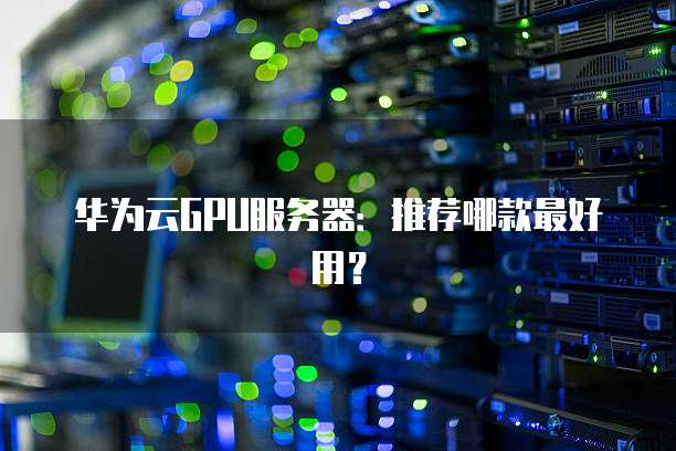 华为云GPU服务器：推荐哪款最好用？