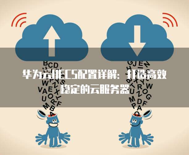 华为云HECS配置详解:打造高效稳定的云服务器