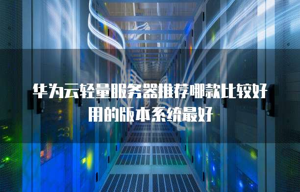 华为云轻量服务器推荐哪款比较好用的版本系统最好