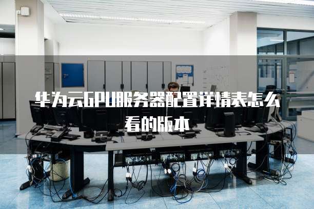 华为云GPU服务器配置详情表怎么看的版本