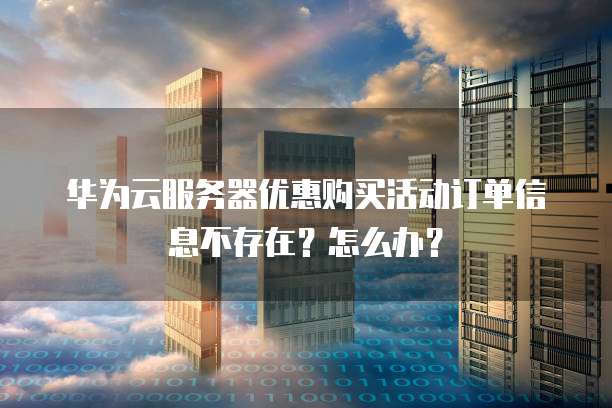 华为云服务器优惠购买活动订单信息不存在？怎么办？