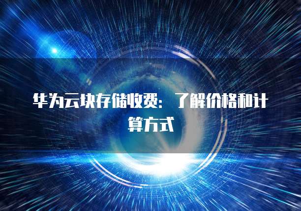 华为云块存储收费:了解价格和计算方式