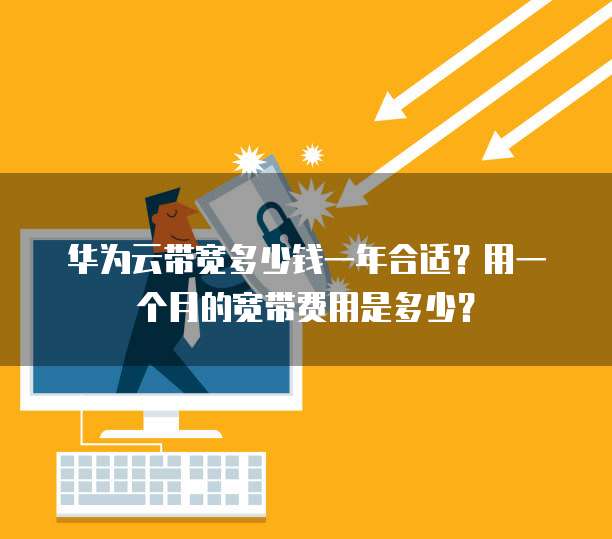 华为云带宽多少钱一年合适?用一个月的宽带费用是多少?