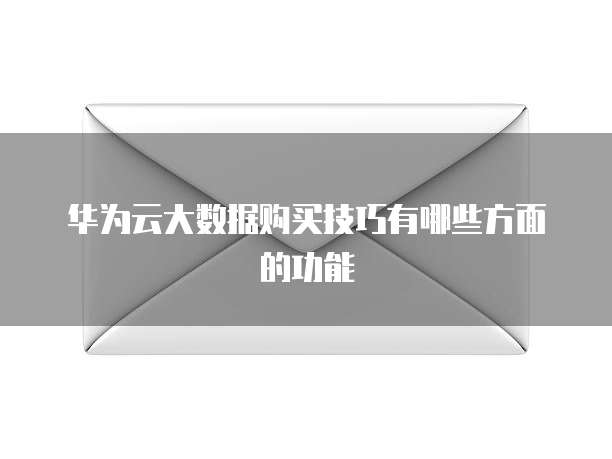华为云大数据购买技巧有哪些方面的功能