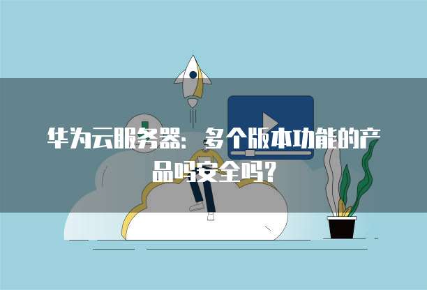 华为云服务器：多个版本功能的产品吗安全吗？