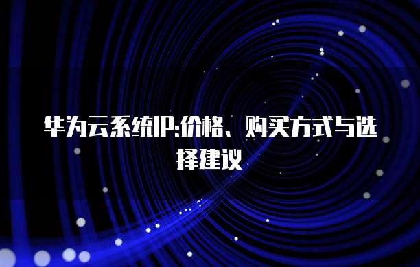 华为云系统IP:价格、购买方式与选择建议