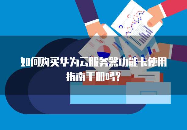 如何购买华为云服务器功能卡使用指南手册吗?
