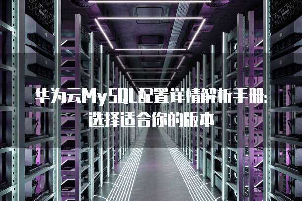 华为云MySQL配置详情解析手册:选择适合你的版本