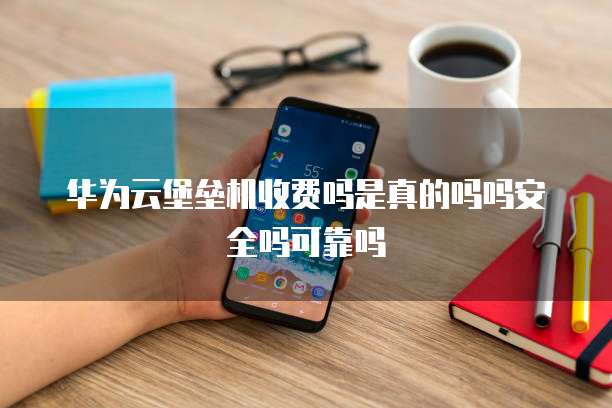 华为云堡垒机收费吗是真的吗吗安全吗可靠吗