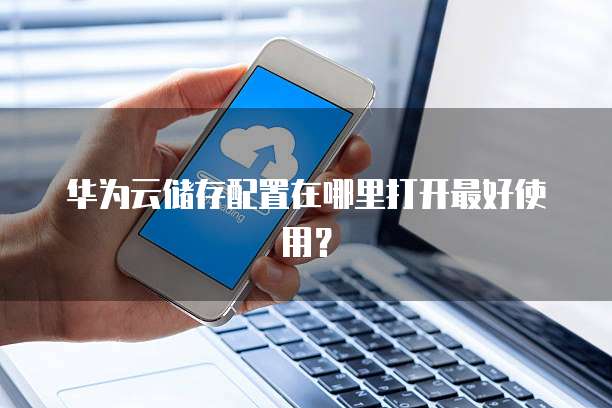 华为云储存配置在哪里打开最好使用?