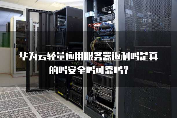 华为云轻量应用服务器返利吗是真的吗安全吗可靠吗?