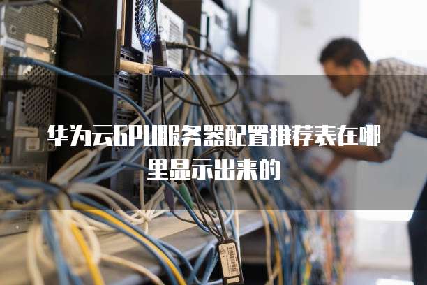 华为云GPU服务器配置推荐表在哪里显示出来的