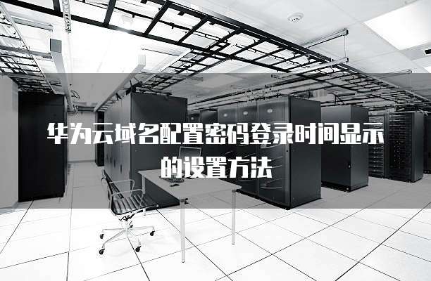华为云域名配置密码登录时间显示的设置方法