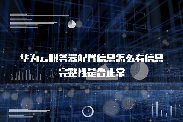 华为云服务器配置信息怎么看信息完整性是否正常