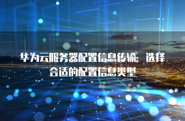 华为云服务器配置信息传输:选择合适的配置信息类型
