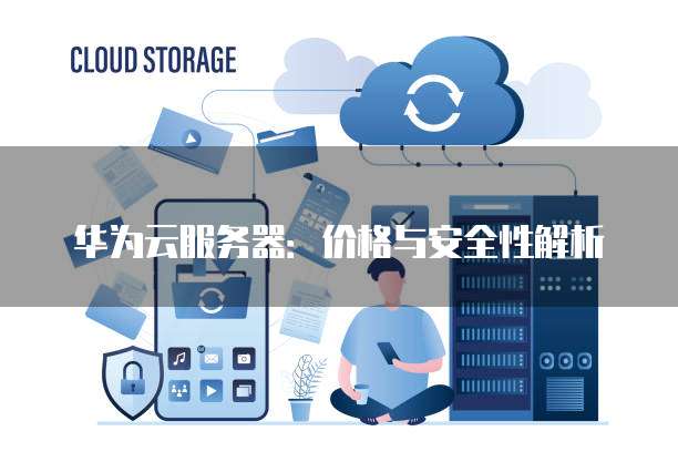 华为云服务器:价格与安全性解析