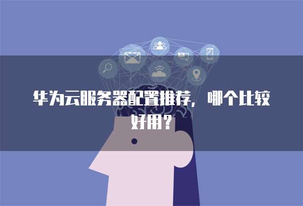 华为云服务器配置推荐,哪个比较好用?