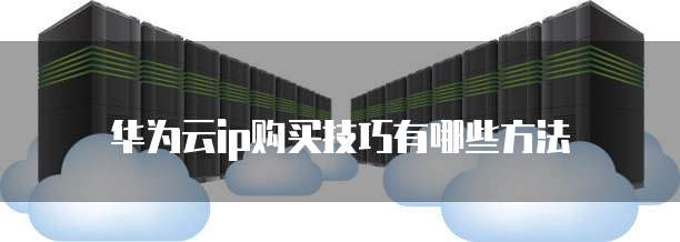 华为云ip购买技巧有哪些方法
