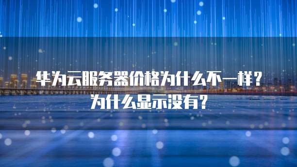 华为云服务器价格为什么不一样?为什么显示没有?