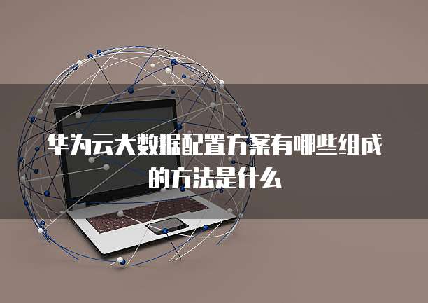 华为云大数据配置方案有哪些组成的方法是什么