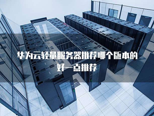 华为云轻量服务器推荐哪个版本的好一点推荐