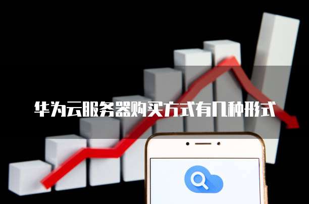 华为云服务器购买方式有几种形式