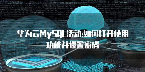 华为云MySQL活动:如何打开使用功能并设置密码
