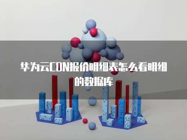 华为云CDN报价明细表怎么看明细的数据库