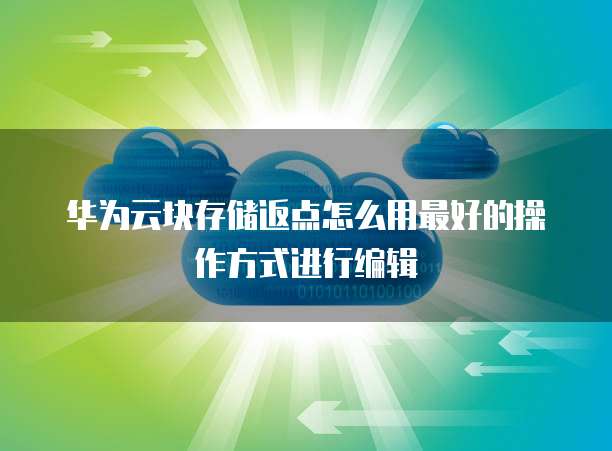 华为云块存储返点怎么用最好的操作方式进行编辑