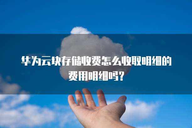 华为云块存储收费怎么收取明细的费用明细吗?