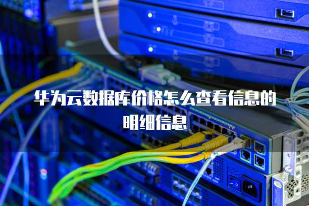 华为云数据库价格怎么查看信息的明细信息